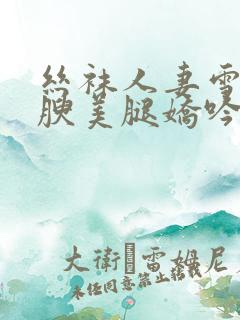 丝袜人妻雪白丰腴美腿娇吟