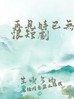 再见时已无爱无恨短剧