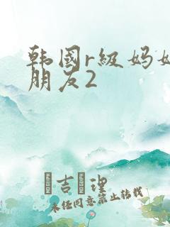 韩国r级妈妈的朋友2