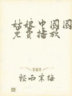 姑娘中国国语版免费播放 姑娘中国国语版免费播放