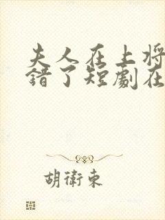 夫人在上将军知错了短剧在哪能看