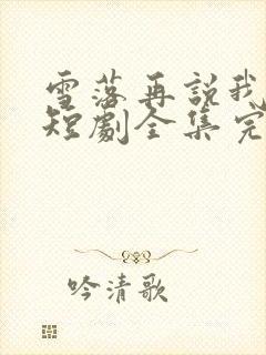 雪落再说我爱你短剧全集完整版