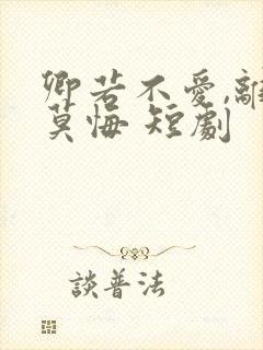 卿若不爱,离开莫悔 短剧