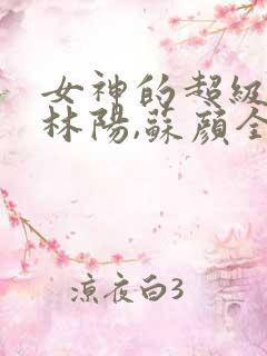 女神的超级赘婿林阳,苏颜全文阅读免费