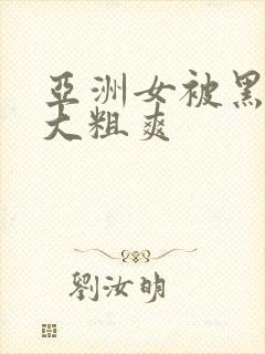 亚洲女被黑人巨大粗爽