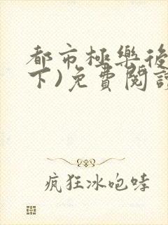 都市极乐后宫(下)免费阅读