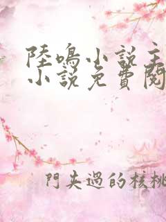 陆鸣小说主角的小说免费阅读全文