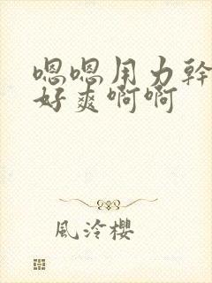 嗯嗯用力干我嗯好爽啊啊