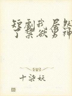 短剧我居然闪婚了禁欲男神