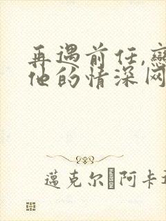再遇前任,恋上他的情深网剧