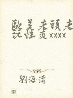欧美老头老太太玩性爽xxxx