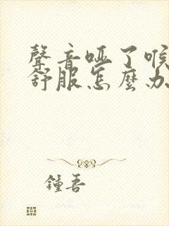 声音哑了喉咙不舒服怎么办