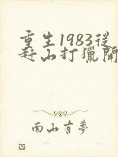 重生1983从赶山打猎开始发家致富