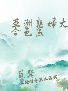 亚洲熟妇大图综合色区