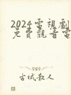 2024电视剧免费观看电视剧大全在线观