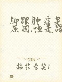 脚跟肿痛是什么原因,但走路疼