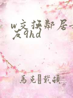 w交换邻居女朋友9hd w交换邻居女朋友9hd