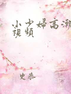 小少妇高潮喷水视频 小少妇高潮喷水视频