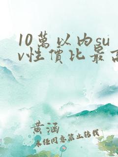 10万以内suv性价比最高的车
