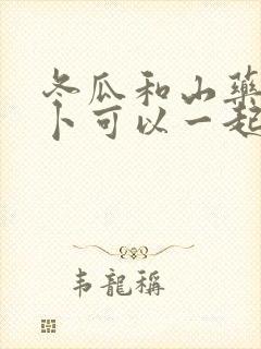 冬瓜和山药胡萝卜可以一起炖排骨吗