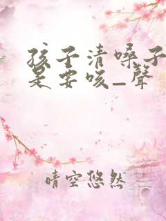孩子清嗓子·总是要咳_声
