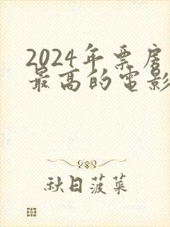 2024年票房最高的电影排行榜是