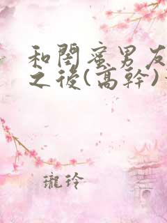 和闺蜜男友合租之后(高干)笔趣阁