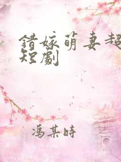 错嫁萌妻超甜的短剧