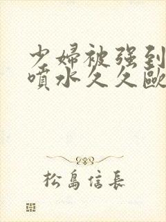 少妇被强到高潮喷水久久欧美精品