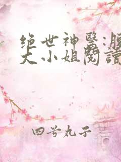 绝世神医:腹黑大小姐阅读全文全文