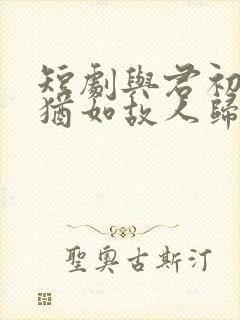 短剧与君初相识犹如故人归免费观看 短剧与君初相识犹如故人归免费观看