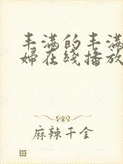 丰满的丰满的少妇在线播放