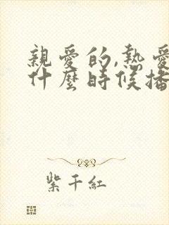 亲爱的,热爱的什么时候播 亲爱的,热爱的什么时候播