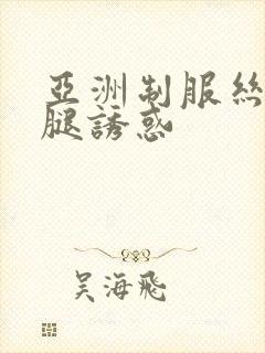 亚洲制服丝袜美腿诱惑