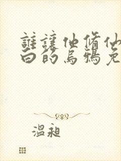 谁让他修仙的最白的乌鸦免费小说