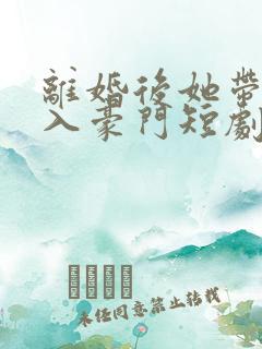 离婚后她带崽嫁入豪门短剧全集免费观看