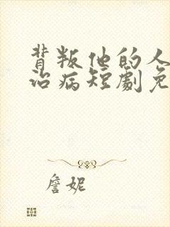 背叛他的人求他治病短剧免费
