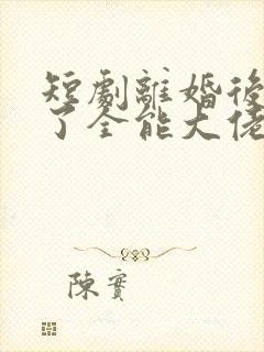 短剧离婚后我成了全能大佬免费观看