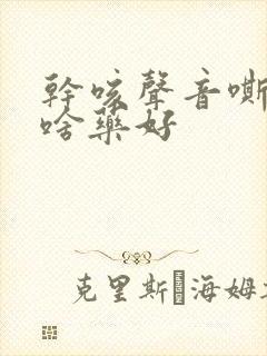 干咳声音嘶哑吃啥药好