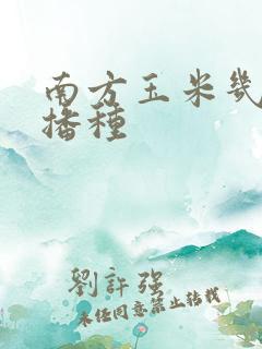 南方玉米几月份播种