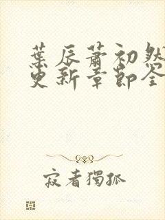 叶辰萧初然刚刚更新章节全文免费阅读