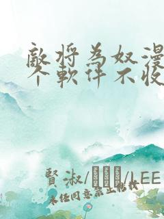 敌将为奴漫画哪个软件不收费