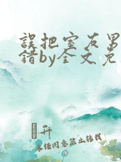 误把室友男友认错by全文免费阅读最新