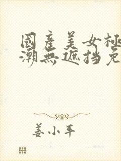 国产美女极品高潮无遮挡免费