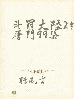 斗罗大陆2绝世唐门99集