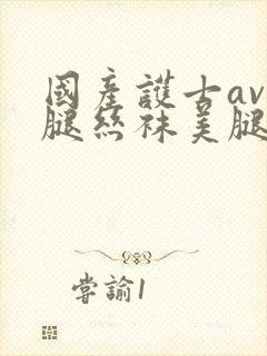 国产护士av美腿丝袜美腿 国产护士av美腿丝袜美腿