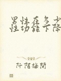 男性在多少岁会性功能下降