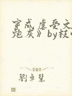 穿成虐受文里的炮灰》by枝酥 穿成虐受文里的炮灰》by枝酥