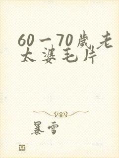 60一70岁老太婆毛片