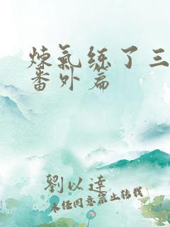 炼气练了三千年番外篇
